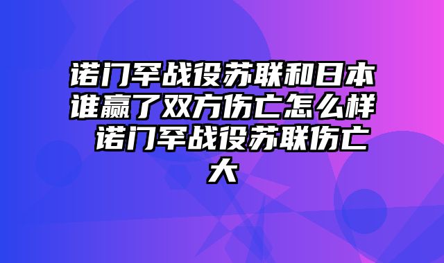 诺门罕战役苏联和日本谁赢了双方伤亡怎么样 诺门罕战役苏联伤亡大