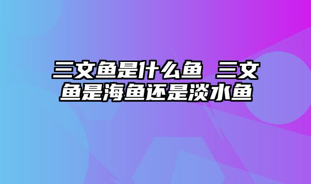 三文鱼是什么鱼 三文鱼是海鱼还是淡水鱼