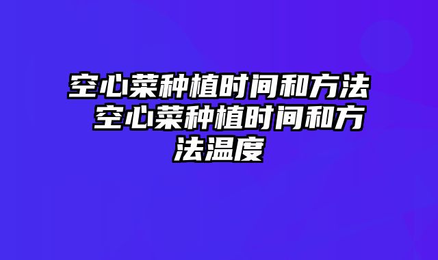 空心菜种植时间和方法 空心菜种植时间和方法温度