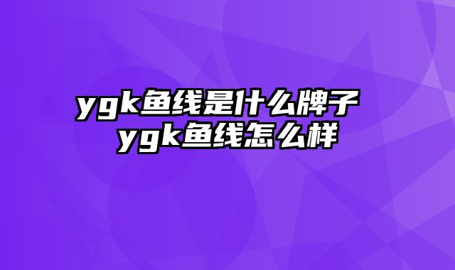 ygk鱼线是什么牌子 ygk鱼线怎么样