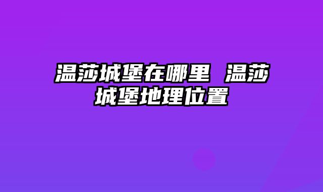 温莎城堡在哪里 温莎城堡地理位置