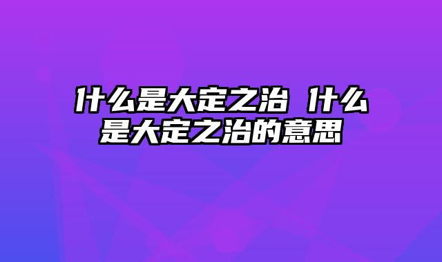 什么是大定之治 什么是大定之治的意思