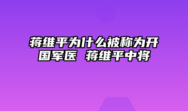 蒋维平为什么被称为开国军医 蒋维平中将