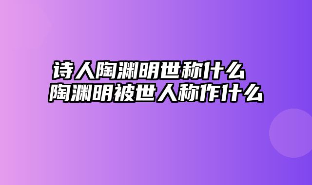 诗人陶渊明世称什么 陶渊明被世人称作什么