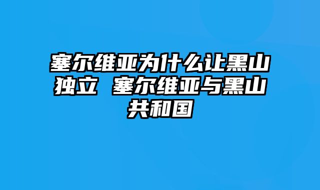 塞尔维亚为什么让黑山独立 塞尔维亚与黑山共和国