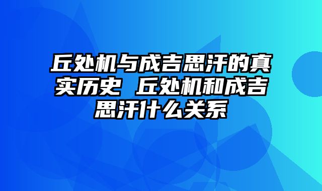 丘处机与成吉思汗的真实历史 丘处机和成吉思汗什么关系