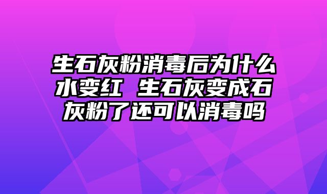 生石灰粉消毒后为什么水变红 生石灰变成石灰粉了还可以消毒吗