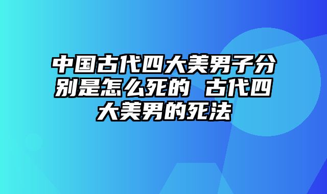 中国古代四大美男子分别是怎么死的 古代四大美男的死法