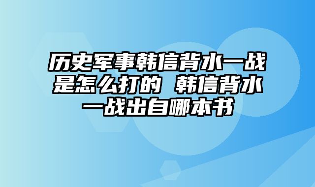 历史军事韩信背水一战是怎么打的 韩信背水一战出自哪本书