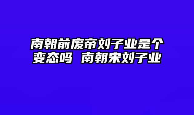 南朝前废帝刘子业是个变态吗 南朝宋刘子业