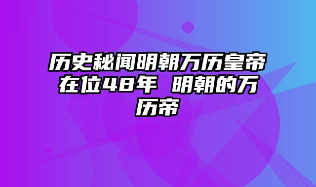 历史秘闻明朝万历皇帝在位48年 明朝的万历帝