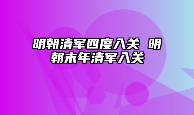 明朝清军四度入关 明朝末年清军入关