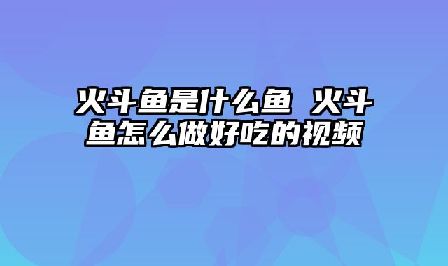 火斗鱼是什么鱼 火斗鱼怎么做好吃的视频