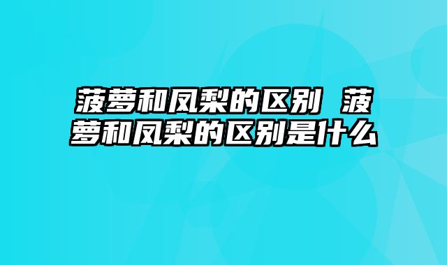 菠萝和凤梨的区别 菠萝和凤梨的区别是什么