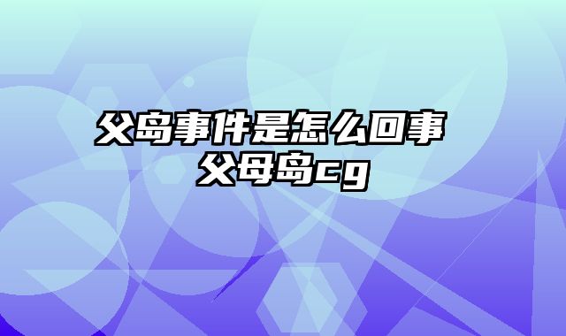 父岛事件是怎么回事 父母岛cg