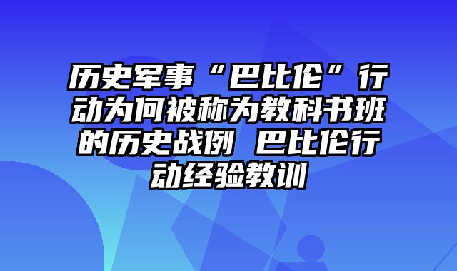 历史军事“巴比伦”行动为何被称为教科书班的历史战例 巴比伦行动经验教训