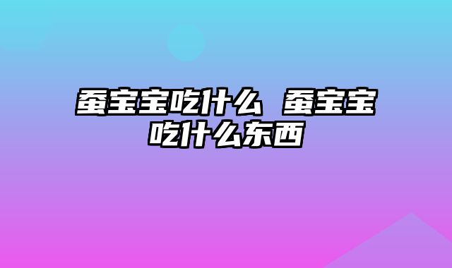 蚕宝宝吃什么 蚕宝宝吃什么东西