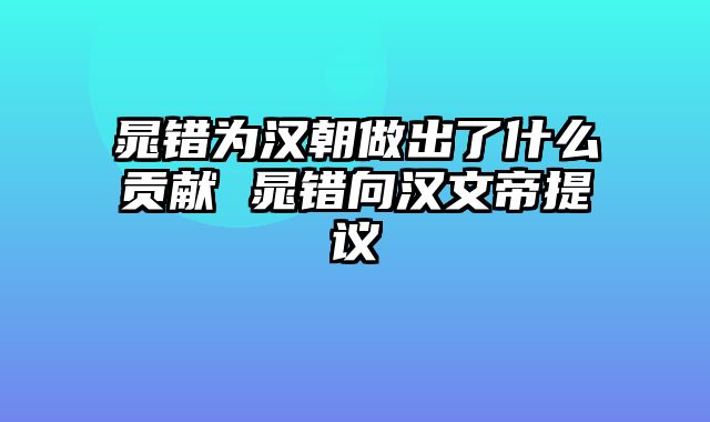 晁错为汉朝做出了什么贡献 晁错向汉文帝提议