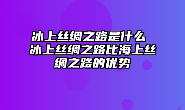 冰上丝绸之路是什么 冰上丝绸之路比海上丝绸之路的优势