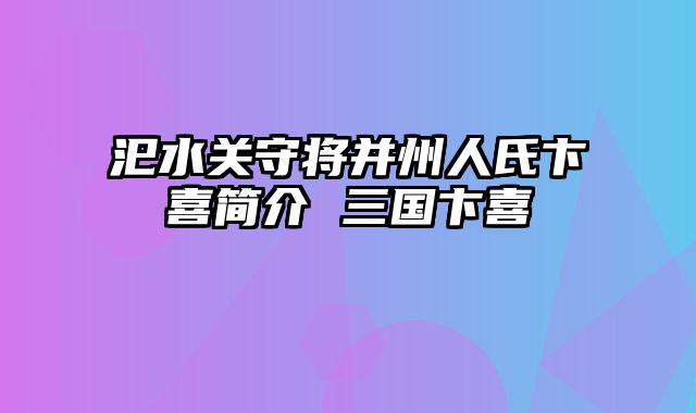 汜水关守将并州人氏卞喜简介 三国卞喜