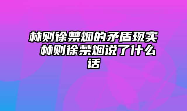 林则徐禁烟的矛盾现实 林则徐禁烟说了什么话