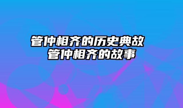 管仲相齐的历史典故 管仲相齐的故事