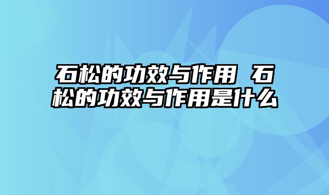 石松的功效与作用 石松的功效与作用是什么