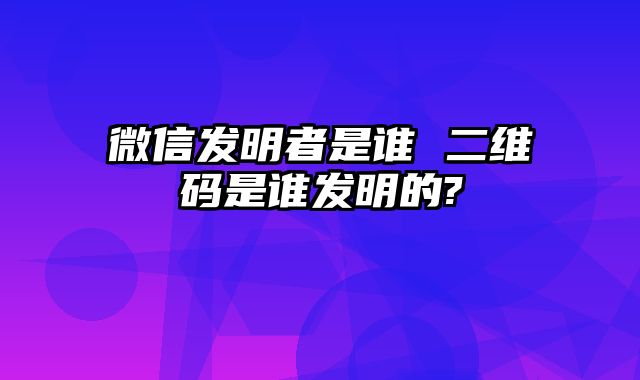 微信发明者是谁 二维码是谁发明的?