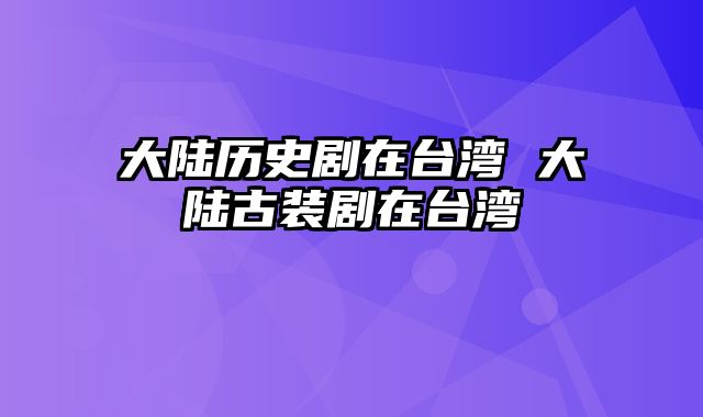 大陆历史剧在台湾 大陆古装剧在台湾