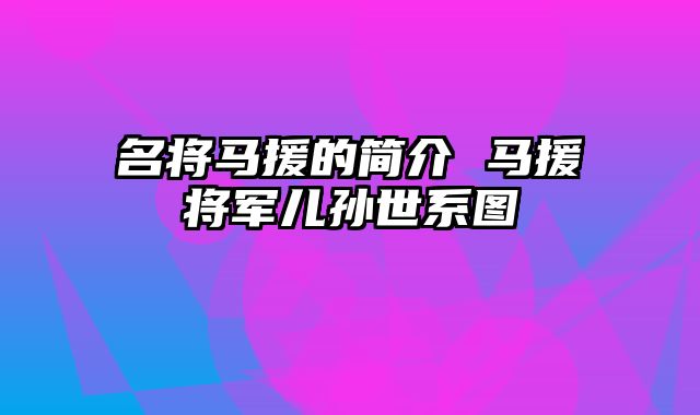 名将马援的简介 马援将军儿孙世系图