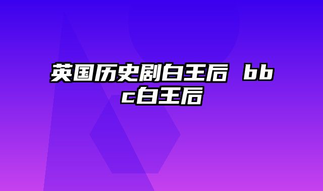 英国历史剧白王后 bbc白王后