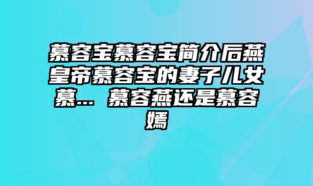 慕容宝慕容宝简介后燕皇帝慕容宝的妻子儿女慕... 慕容燕还是慕容嫣