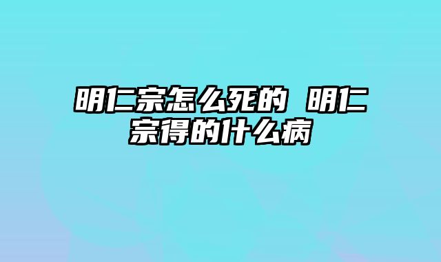 明仁宗怎么死的 明仁宗得的什么病