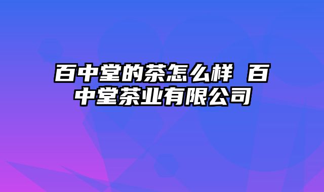 百中堂的茶怎么样 百中堂茶业有限公司