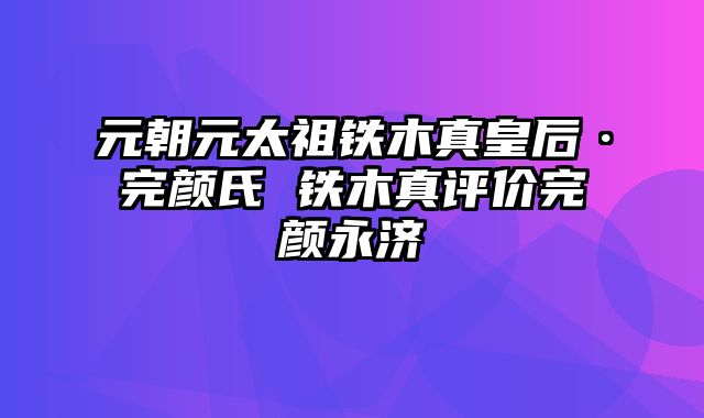 元朝元太祖铁木真皇后·完颜氏 铁木真评价完颜永济