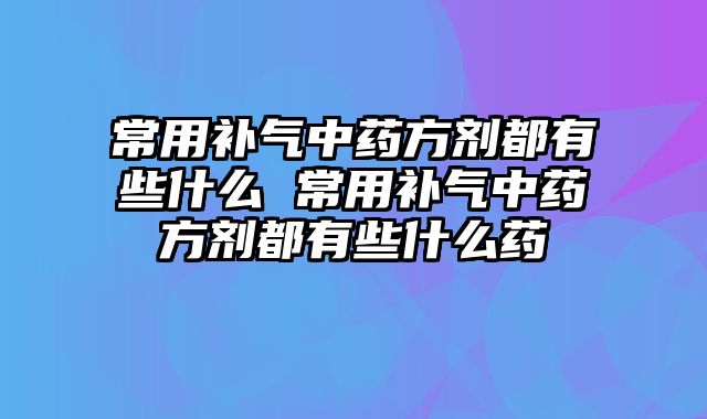 常用补气中药方剂都有些什么 常用补气中药方剂都有些什么药