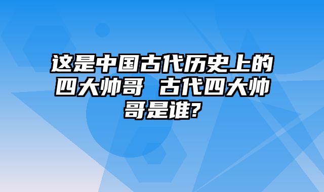 这是中国古代历史上的四大帅哥 古代四大帅哥是谁?