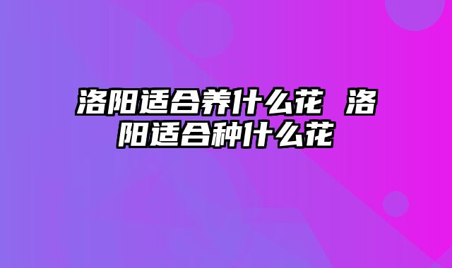 洛阳适合养什么花 洛阳适合种什么花