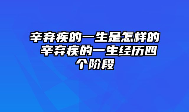 辛弃疾的一生是怎样的 辛弃疾的一生经历四个阶段