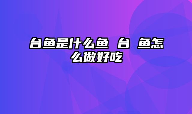 台鱼是什么鱼 台鲃鱼怎么做好吃