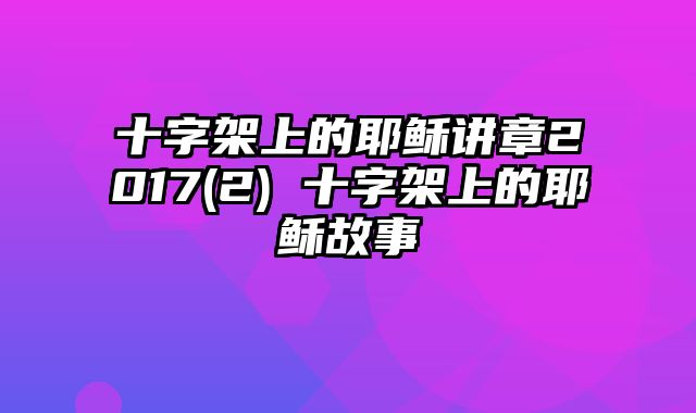 十字架上的耶稣讲章2017(2) 十字架上的耶稣故事