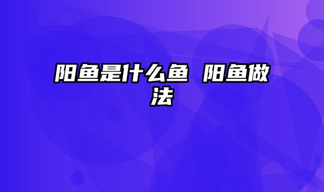 阳鱼是什么鱼 阳鱼做法