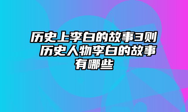 历史上李白的故事3则 历史人物李白的故事有哪些