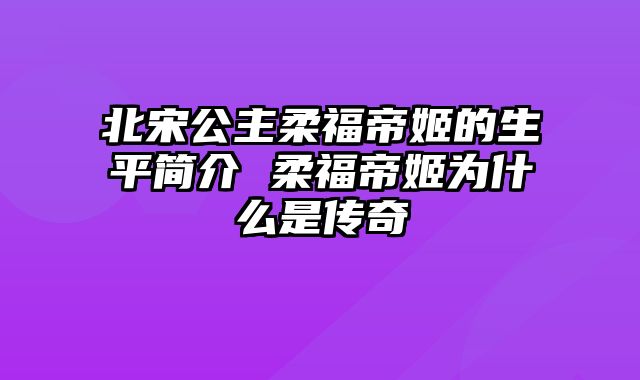 北宋公主柔福帝姬的生平简介 柔福帝姬为什么是传奇