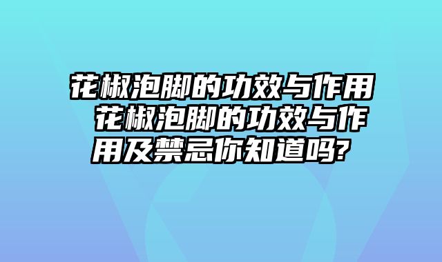 花椒泡脚的功效与作用 花椒泡脚的功效与作用及禁忌你知道吗?