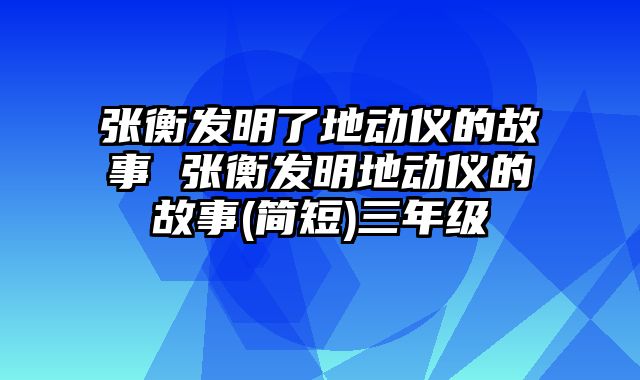 张衡发明了地动仪的故事 张衡发明地动仪的故事(简短)三年级