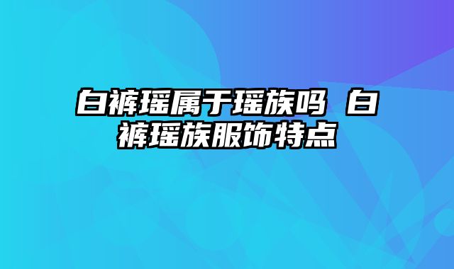 白裤瑶属于瑶族吗 白裤瑶族服饰特点