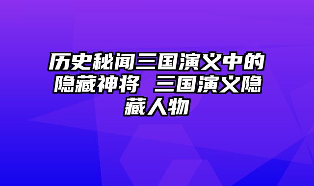 历史秘闻三国演义中的隐藏神将 三国演义隐藏人物