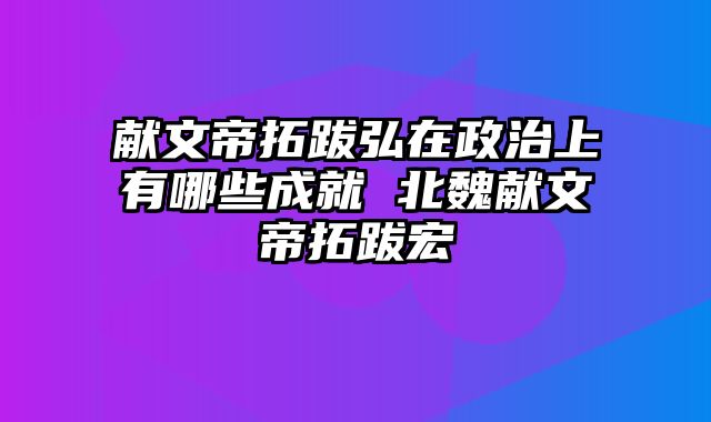 献文帝拓跋弘在政治上有哪些成就 北魏献文帝拓跋宏