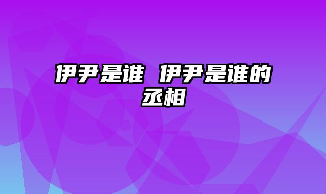 伊尹是谁 伊尹是谁的丞相